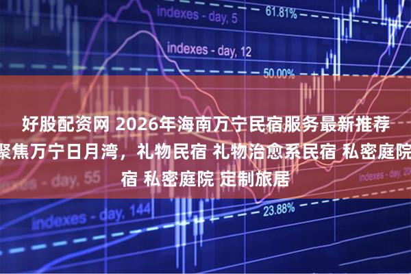 好股配资网 2026年海南万宁民宿服务最新推荐榜发布：聚焦万宁日月湾，礼物民宿 礼物治愈系民宿 私密庭院 定制旅居
