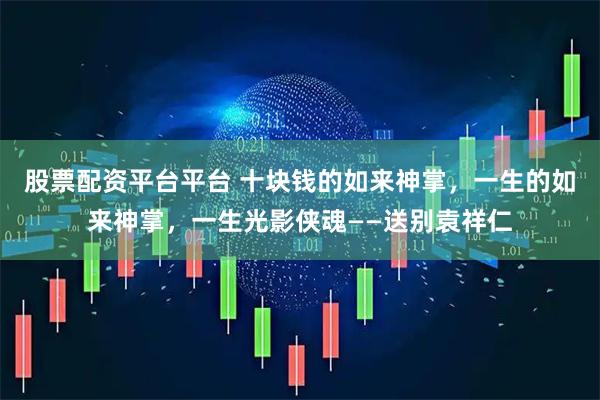 股票配资平台平台 十块钱的如来神掌，一生的如来神掌，一生光影侠魂——送别袁祥仁