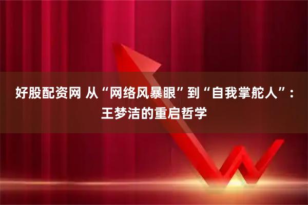 好股配资网 从“网络风暴眼”到“自我掌舵人”：王梦洁的重启哲学