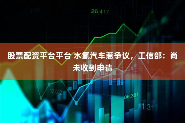 股票配资平台平台 水氢汽车惹争议，工信部：尚未收到申请