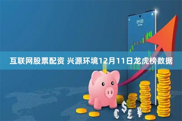 互联网股票配资 兴源环境12月11日龙虎榜数据