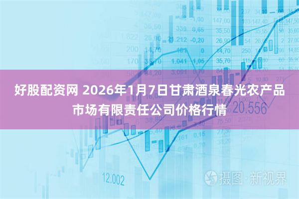 好股配资网 2026年1月7日甘肃酒泉春光农产品市场有限责任公司价格行情