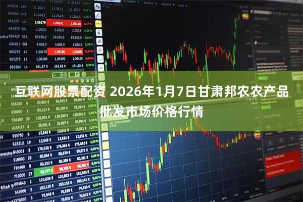 互联网股票配资 2026年1月7日甘肃邦农农产品批发市场价格行情