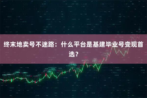 终末地卖号不迷路：什么平台是基建毕业号变现首选？