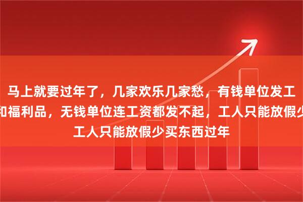 马上就要过年了，几家欢乐几家愁，有钱单位发工资年终奖金和福利品，无钱单位连工资都发不起，工人只能放假少买东西过年