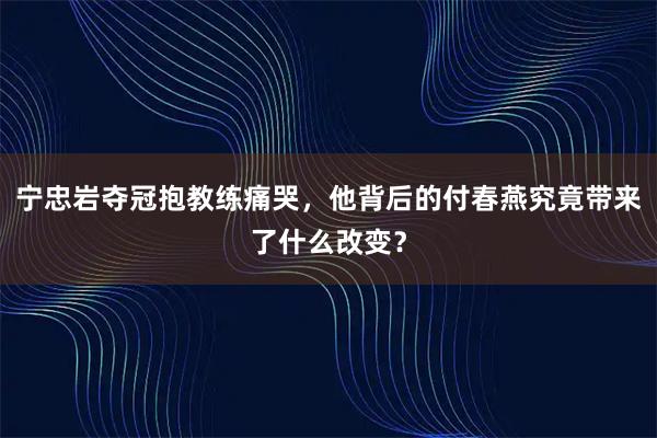 宁忠岩夺冠抱教练痛哭，他背后的付春燕究竟带来了什么改变？