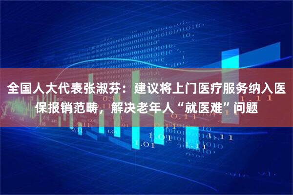全国人大代表张淑芬：建议将上门医疗服务纳入医保报销范畴，解决老年人“就医难”问题