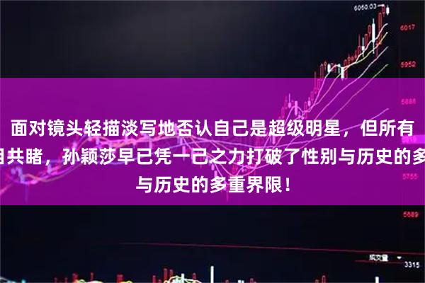 面对镜头轻描淡写地否认自己是超级明星，但所有人都有目共睹，孙颖莎早已凭一己之力打破了性别与历史的多重界限！
