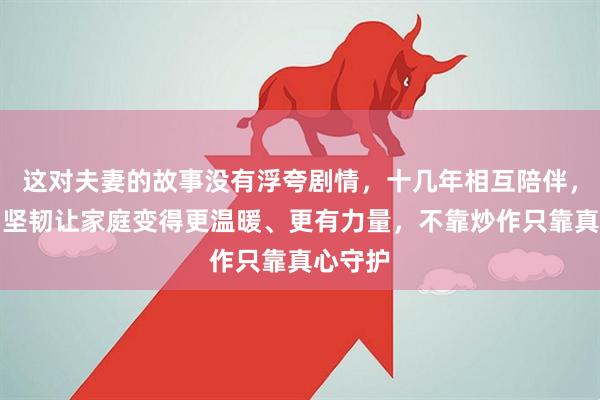 这对夫妻的故事没有浮夸剧情，十几年相互陪伴，温柔与坚韧让家庭变得更温暖、更有力量，不靠炒作只靠真心守护
