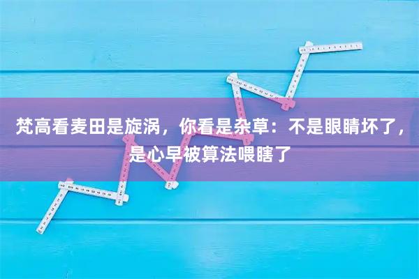 梵高看麦田是旋涡，你看是杂草：不是眼睛坏了，是心早被算法喂瞎了