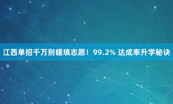 江西单招千万别瞎填志愿！99.2% 达成率升学秘诀