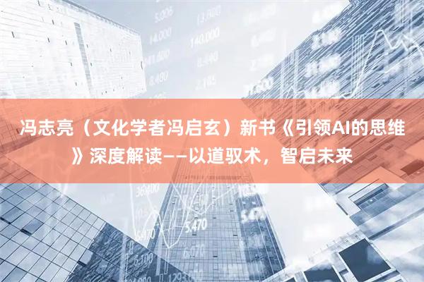 冯志亮（文化学者冯启玄）新书《引领AI的思维》深度解读——以道驭术，智启未来