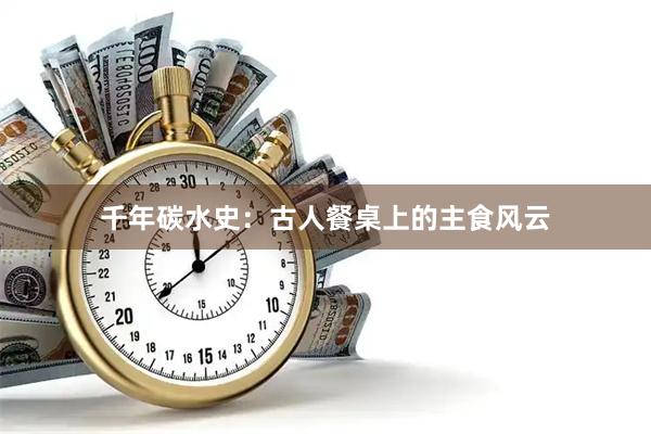 千年碳水史：古人餐桌上的主食风云