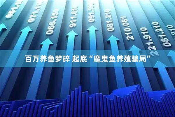 百万养鱼梦碎 起底“魔鬼鱼养殖骗局”