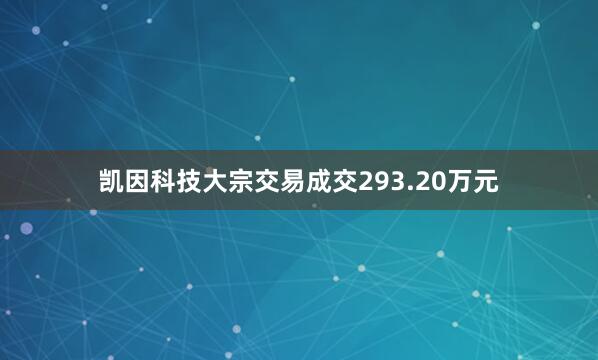 凯因科技大宗交易成交293.20万元