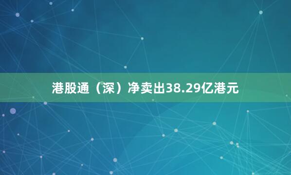 港股通(深)净卖出38.29亿港元