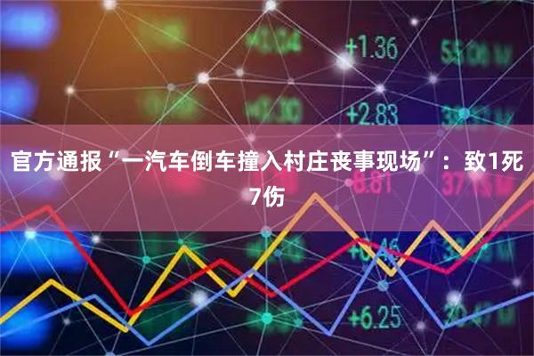 官方通报“一汽车倒车撞入村庄丧事现场”：致1死7伤