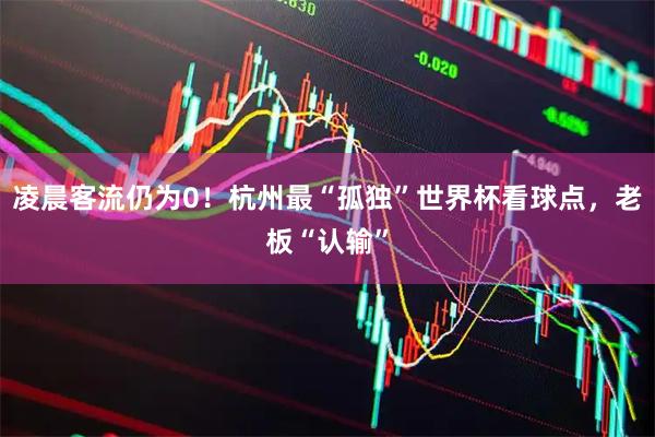 凌晨客流仍为0！杭州最“孤独”世界杯看球点，老板“认输”