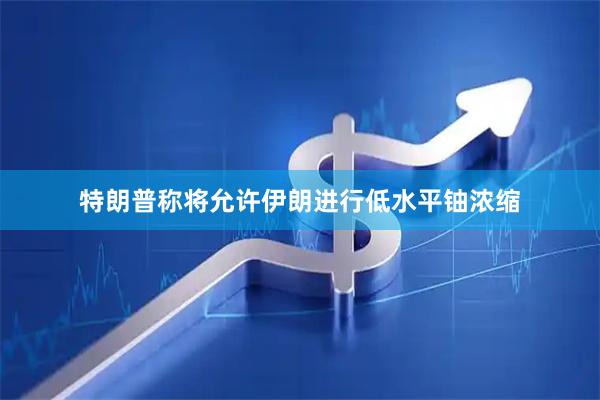 特朗普称将允许伊朗进行低水平铀浓缩