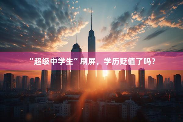 “超级中学生”刷屏，学历贬值了吗？