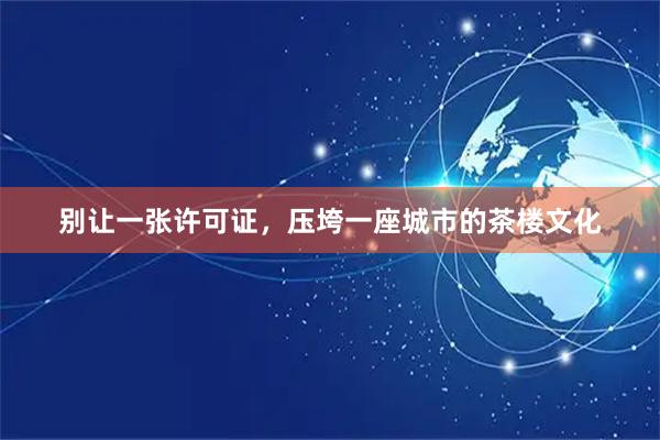 别让一张许可证，压垮一座城市的茶楼文化