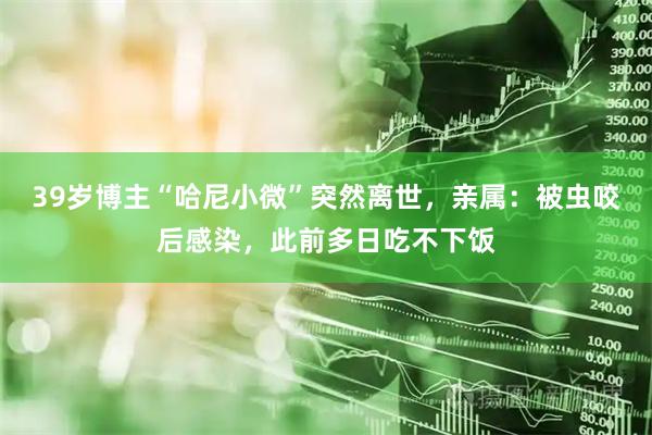 39岁博主“哈尼小微”突然离世，亲属：被虫咬后感染，此前多日吃不下饭