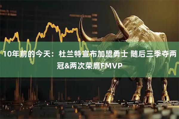 10年前的今天：杜兰特宣布加盟勇士 随后三季夺两冠&两次荣膺FMVP