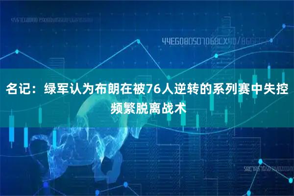 名记：绿军认为布朗在被76人逆转的系列赛中失控 频繁脱离战术