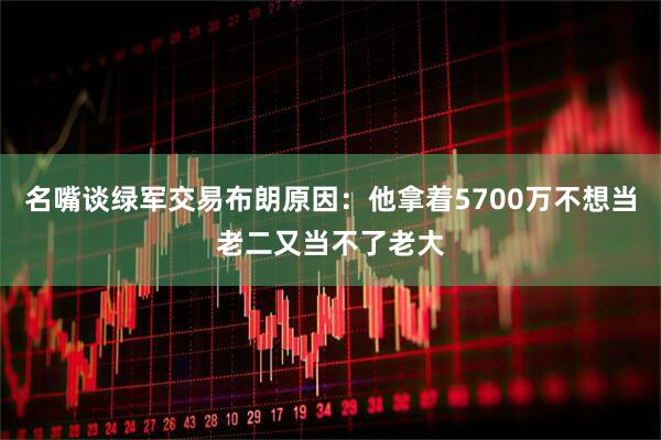名嘴谈绿军交易布朗原因：他拿着5700万不想当老二又当不了老大