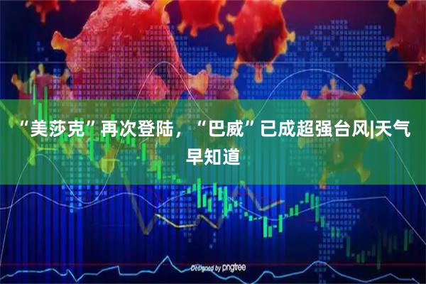 “美莎克”再次登陆,“巴威”已成超强台风|天气早知道