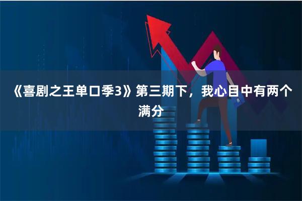 《喜剧之王单口季3》第三期下,我心目中有两个满分