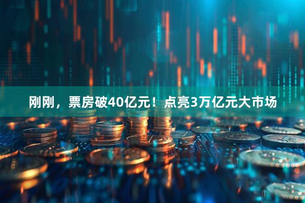刚刚,票房破40亿元!点亮3万亿元大市场