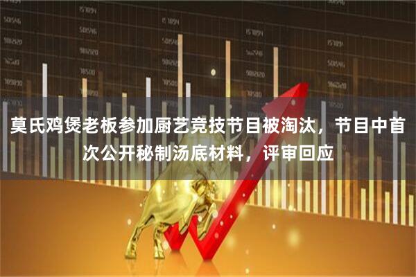 莫氏鸡煲老板参加厨艺竞技节目被淘汰，节目中首次公开秘制汤底材料，评审回应