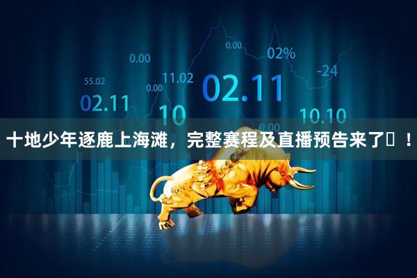 十地少年逐鹿上海滩，完整赛程及直播预告来了‌！