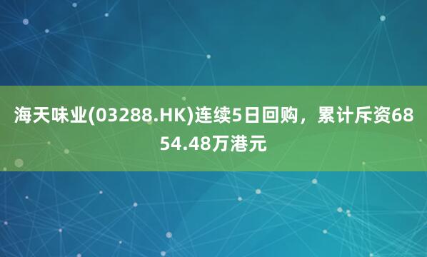 海天味业(03288.HK)连续5日回购，累计斥资6854.48万港元