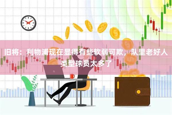旧将：利物浦现在显得有些软弱可欺，队里老好人类型球员太多了