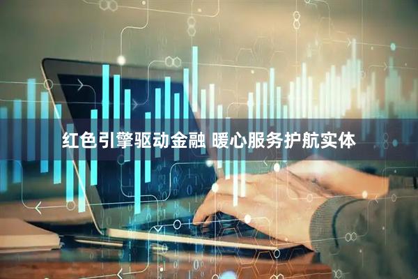 红色引擎驱动金融 暖心服务护航实体